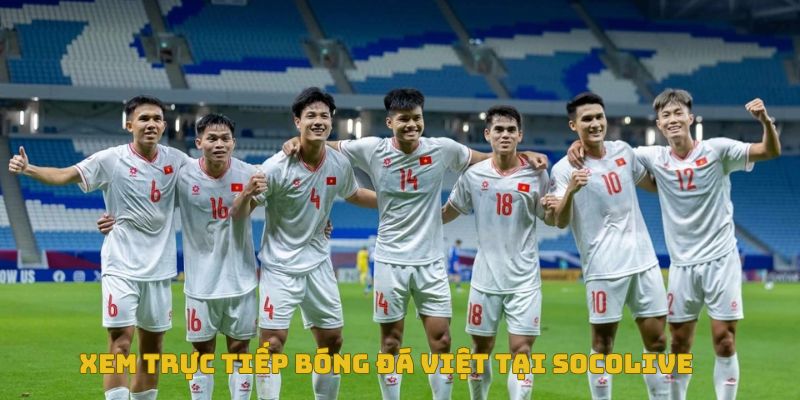 Xem trực tiếp bóng đá Việt ở đâu uy tín, không giật lag? 5 Xem trực tiếp bóng đá tại Socolive không giật, lag